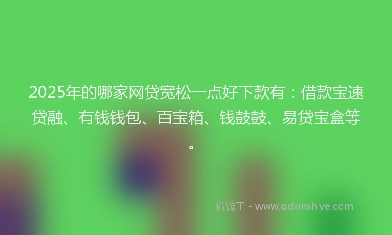 2025年的哪家网贷宽松一点好下款有：借款宝速贷融、有钱钱包、百宝箱、钱鼓鼓、易贷宝盒等。