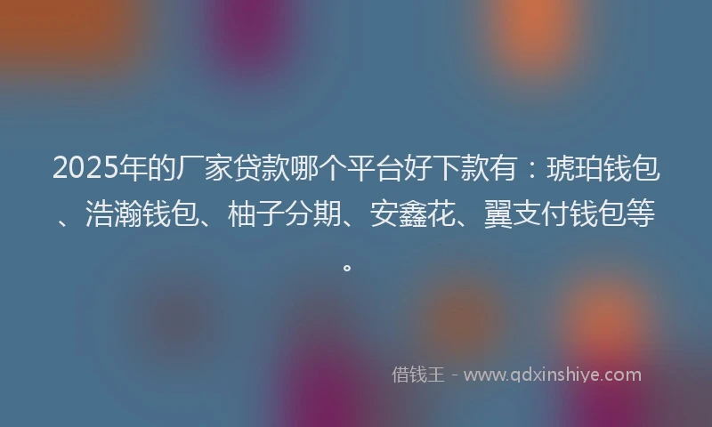 2025年的厂家贷款哪个平台好下款有：琥珀钱包、浩瀚钱包、柚子分期、安鑫花、翼支付钱包等。