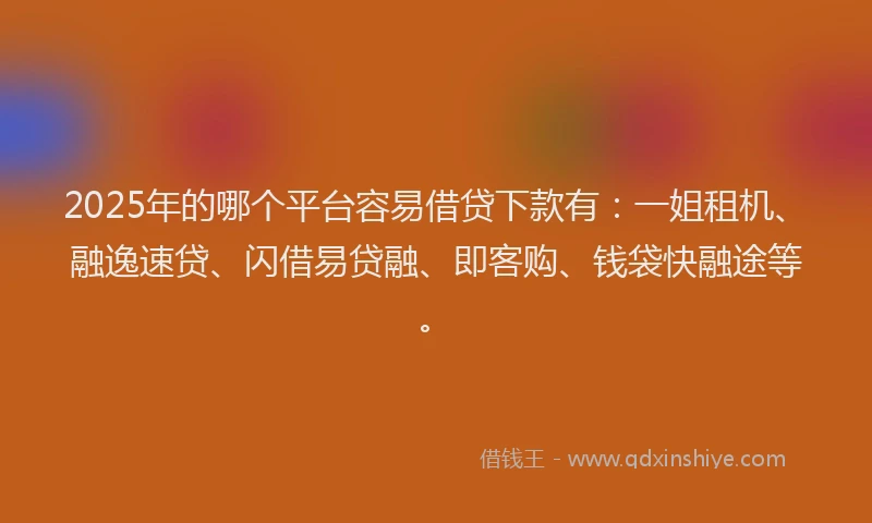 2025年的哪个平台容易借贷下款有：一姐租机、融逸速贷、闪借易贷融、即客购、钱袋快融途等。