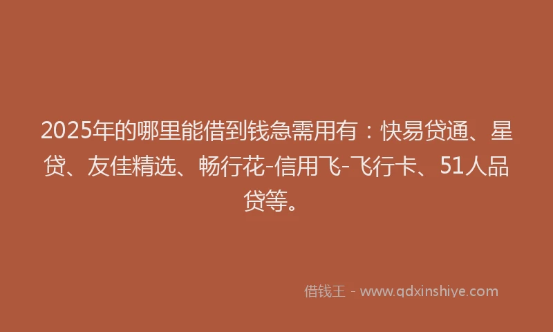 2025年的哪里能借到钱急需用有：快易贷通、星贷、友佳精选、畅行花-信用飞-飞行卡、51人品贷等。