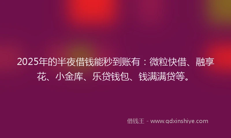2025年的半夜借钱能秒到账有：微粒快借、融享花、小金库、乐贷钱包、钱满满贷等。