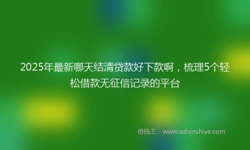 2025年最新哪天结清贷款好下款啊，梳理5个轻松借款无征信记录的平台