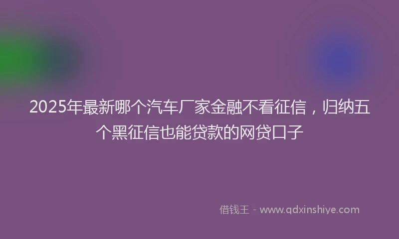 2025年最新哪个汽车厂家金融不看征信，归纳五个黑征信也能贷款的网贷口子