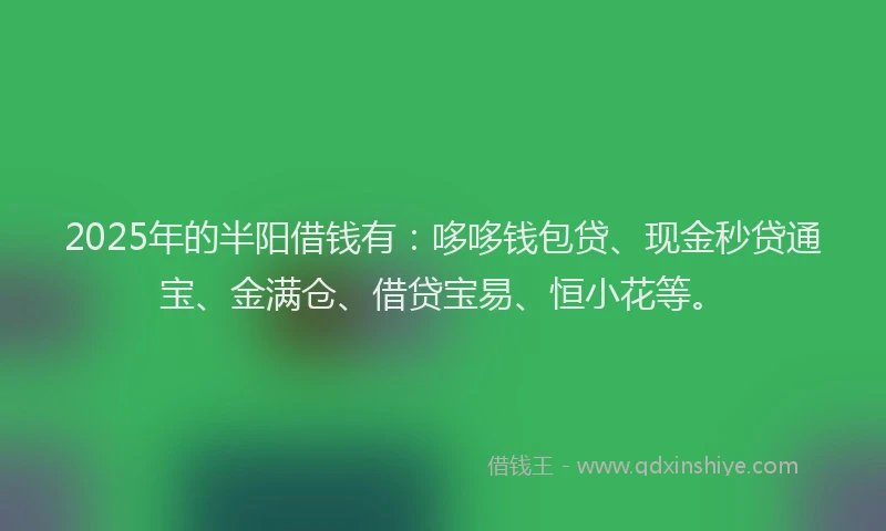 2025年的半阳借钱有：哆哆钱包贷、现金秒贷通宝、金满仓、借贷宝易、恒小花等。