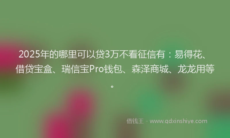 2025年的哪里可以贷3万不看征信有：易得花、借贷宝盒、瑞信宝Pro钱包、森泽商城、龙龙用等。