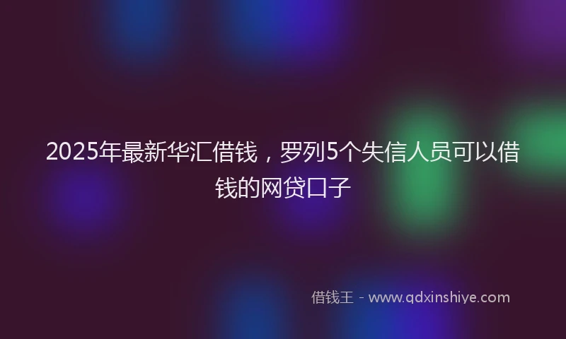 2025年最新华汇借钱，罗列5个失信人员可以借钱的网贷口子