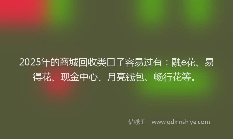 2025年的商城回收类口子容易过有：融e花、易得花、现金中心、月亮钱包、畅行花等。