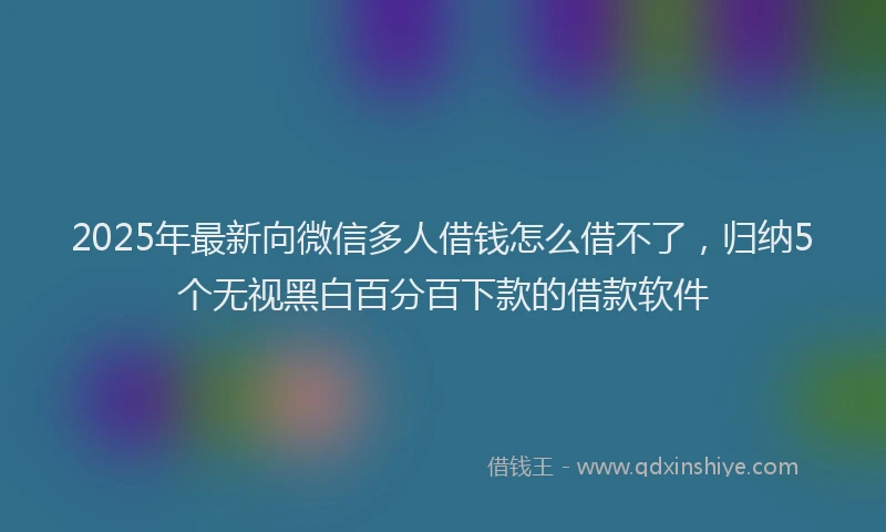 2025年最新向微信多人借钱怎么借不了，归纳5个无视黑白百分百下款的借款软件