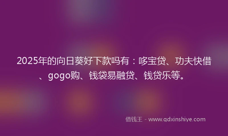 2025年的向日葵好下款吗有：哆宝贷、功夫快借、gogo购、钱袋易融贷、钱贷乐等。
