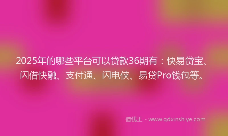 2025年的哪些平台可以贷款36期有：快易贷宝、闪借快融、支付通、闪电侠、易贷Pro钱包等。