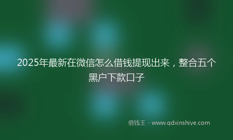2025年最新在微信怎么借钱提现出来，整合五个黑户下款口子