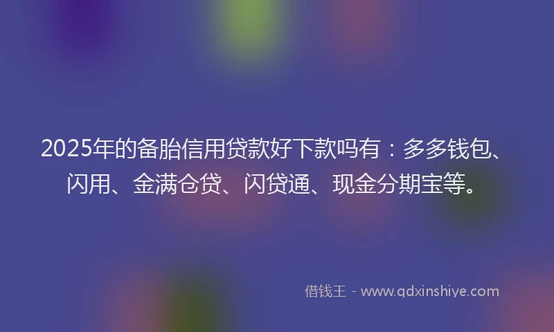 2025年的备胎信用贷款好下款吗有：多多钱包、闪用、金满仓贷、闪贷通、现金分期宝等。