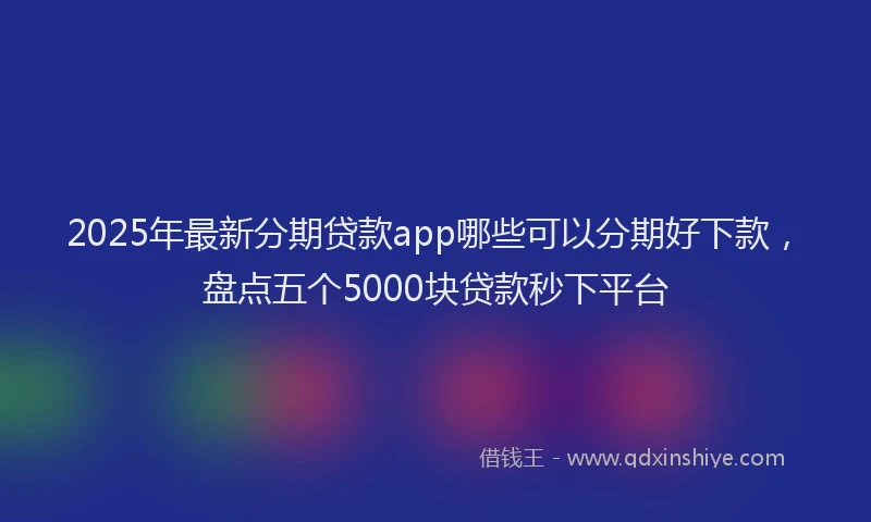 2025年最新分期贷款app哪些可以分期好下款，盘点五个5000块贷款秒下平台