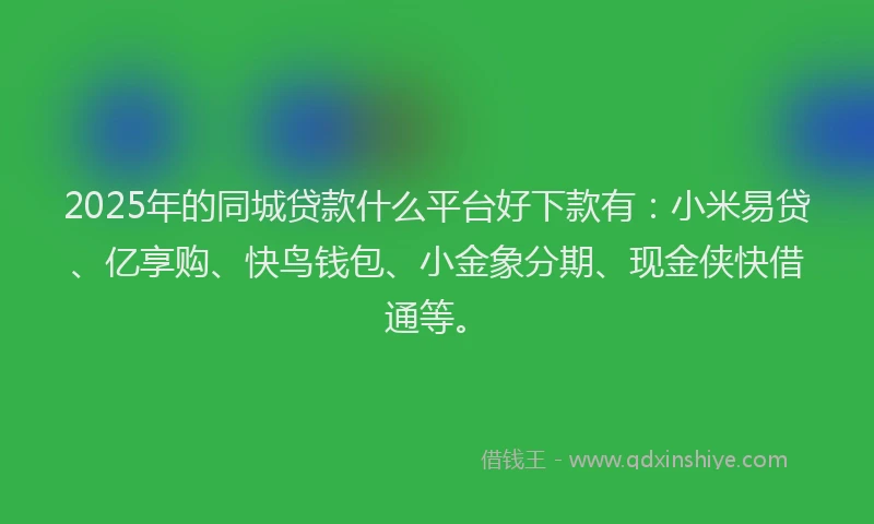2025年的同城贷款什么平台好下款有：小米易贷、亿享购、快鸟钱包、小金象分期、现金侠快借通等。