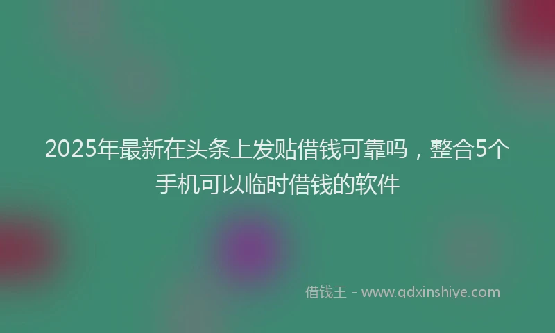 2025年最新在头条上发贴借钱可靠吗，整合5个手机可以临时借钱的软件