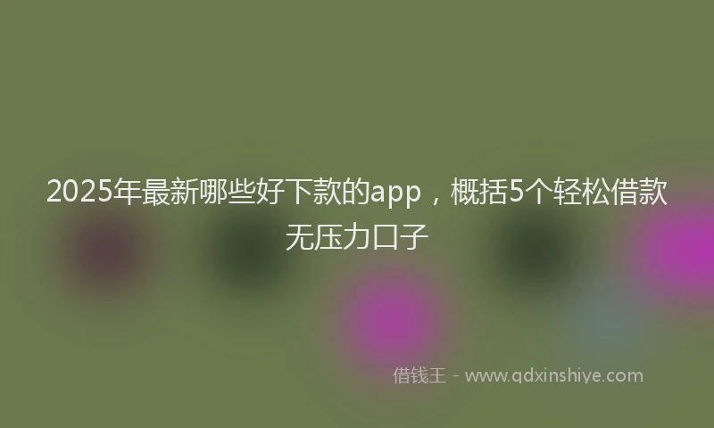 2025年最新哪些好下款的app，概括5个轻松借款无压力口子