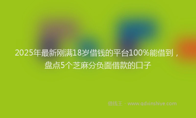 2025年最新刚满18岁借钱的平台100%能借到，盘点5个芝麻分负面借款的口子