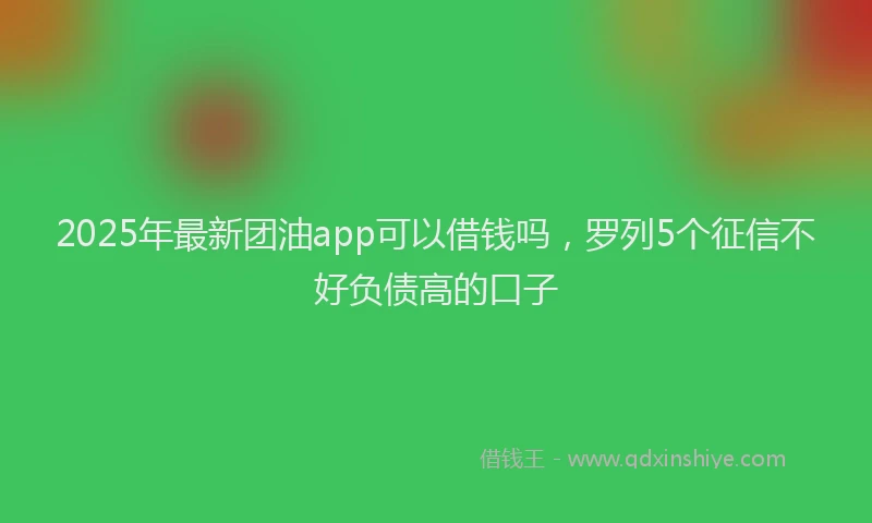 2025年最新团油app可以借钱吗，罗列5个征信不好负债高的口子