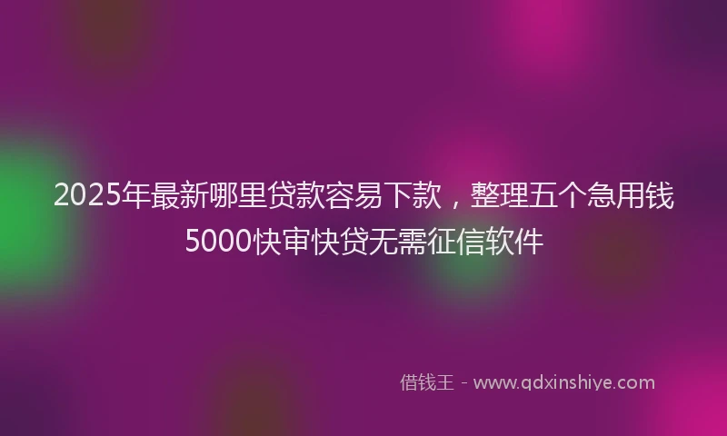 2025年最新哪里贷款容易下款，整理五个急用钱5000快审快贷无需征信软件
