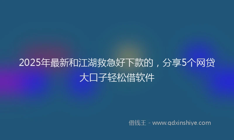 2025年最新和江湖救急好下款的，分享5个网贷大口子轻松借软件