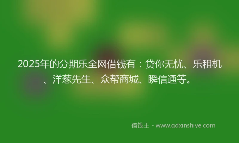 2025年的分期乐全网借钱有：贷你无忧、乐租机、洋葱先生、众帮商城、瞬信通等。