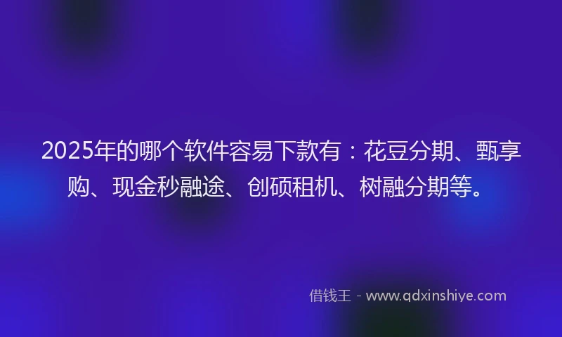 2025年的哪个软件容易下款有：花豆分期、甄享购、现金秒融途、创硕租机、树融分期等。