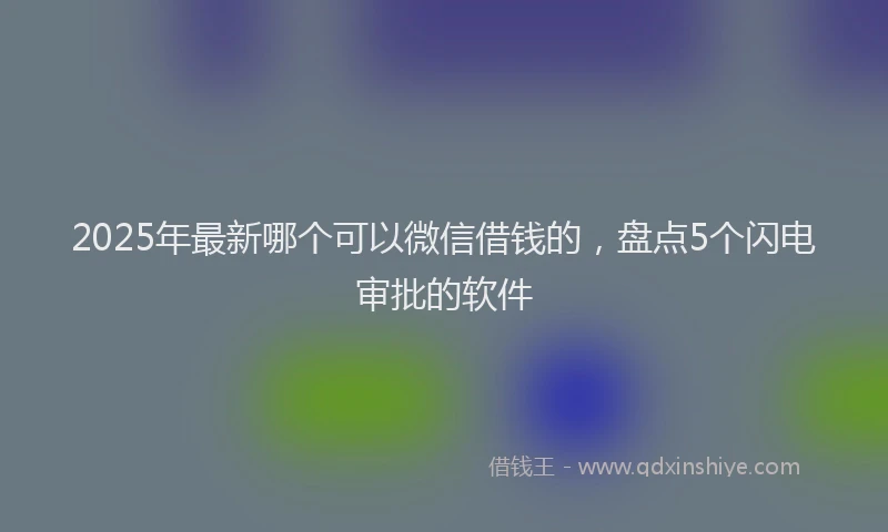 2025年最新哪个可以微信借钱的，盘点5个闪电审批的软件
