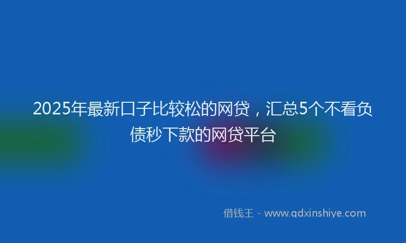 2025年最新口子比较松的网贷，汇总5个不看负债秒下款的网贷平台