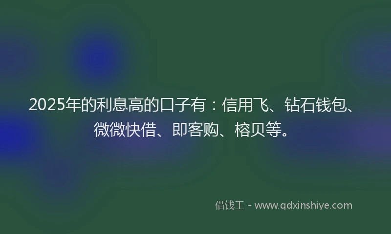 2025年的利息高的口子有：信用飞、钻石钱包、微微快借、即客购、榕贝等。