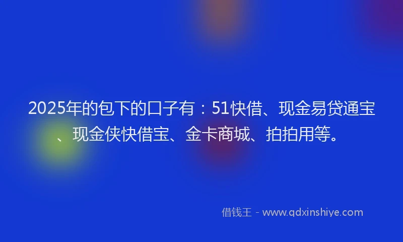 2025年的包下的口子有：51快借、现金易贷通宝、现金侠快借宝、金卡商城、拍拍用等。