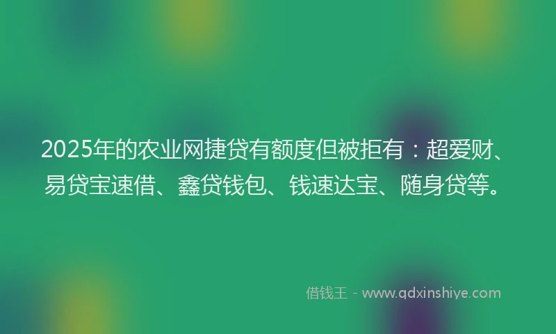 2025年的农业网捷贷有额度但被拒有：超爱财、易贷宝速借、鑫贷钱包、钱速达宝、随身贷等。