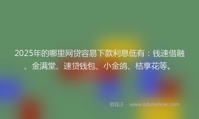 2025年的哪里网贷容易下款利息低有：钱速借融、金满堂、速贷钱包、小金鸽、桔享花等。