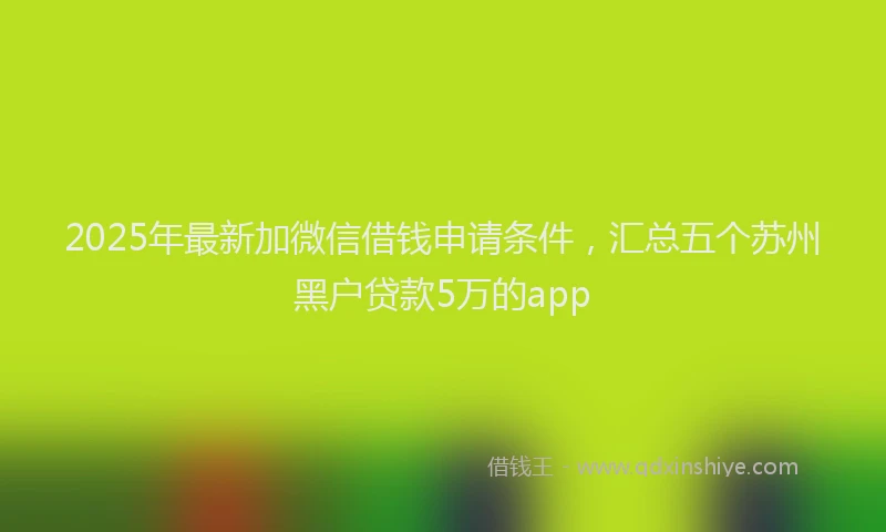 2025年最新加微信借钱申请条件，汇总五个苏州黑户贷款5万的app