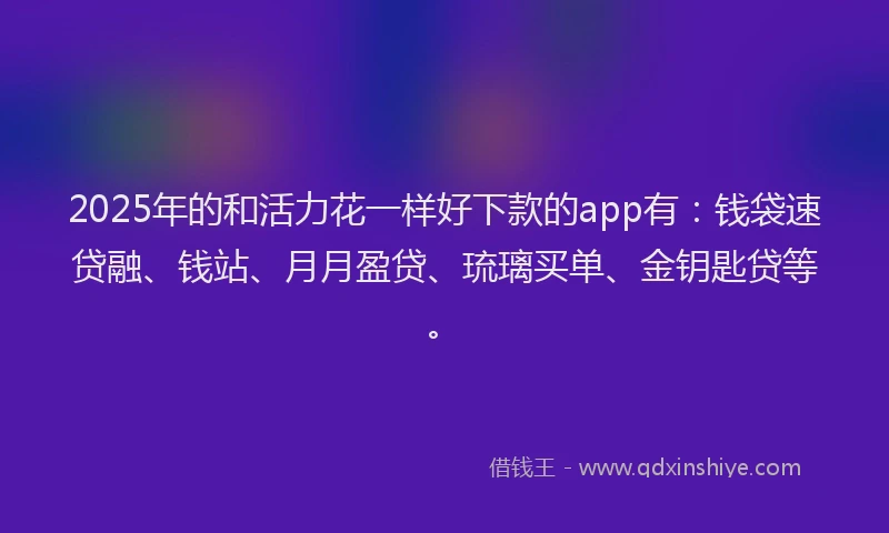 2025年的和活力花一样好下款的app有：钱袋速贷融、钱站、月月盈贷、琉璃买单、金钥匙贷等。