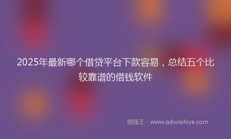 2025年最新哪个借贷平台下款容易，总结五个比较靠谱的借钱软件