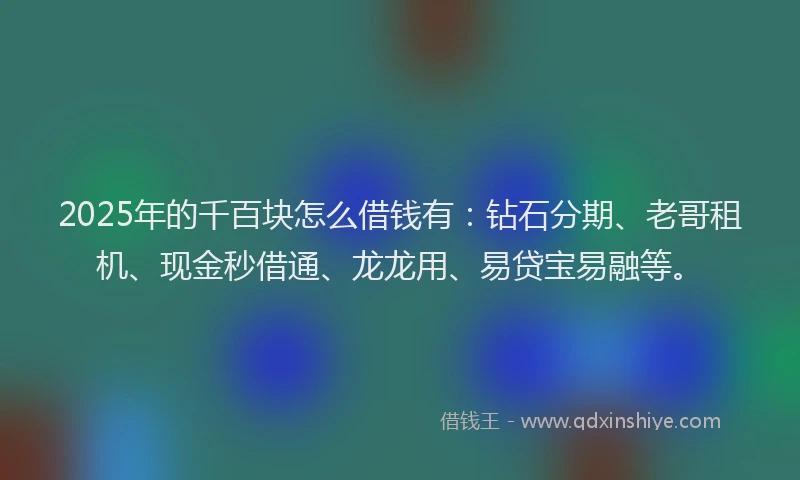 2025年的千百块怎么借钱有：钻石分期、老哥租机、现金秒借通、龙龙用、易贷宝易融等。