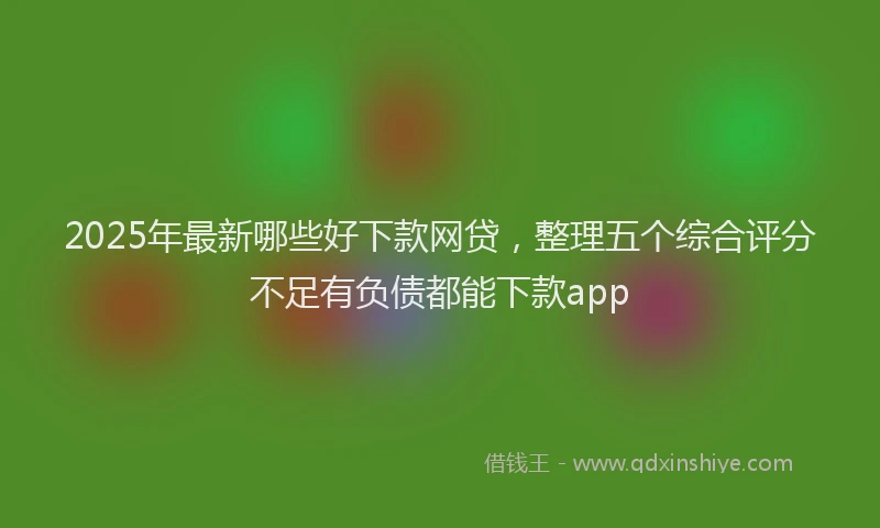 2025年最新哪些好下款网贷，整理五个综合评分不足有负债都能下款app