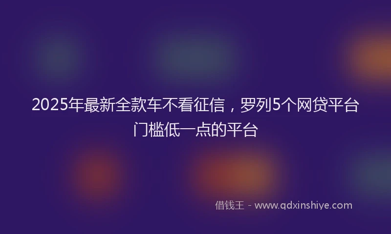 2025年最新全款车不看征信，罗列5个网贷平台门槛低一点的平台