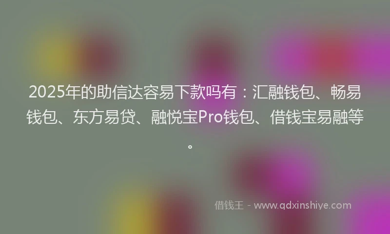 2025年的助信达容易下款吗有：汇融钱包、畅易钱包、东方易贷、融悦宝Pro钱包、借钱宝易融等。