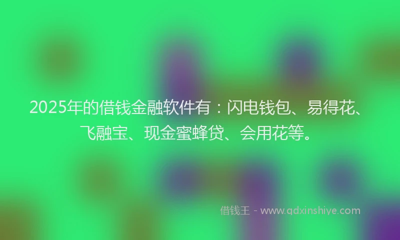 2025年的借钱金融软件有：闪电钱包、易得花、飞融宝、现金蜜蜂贷、会用花等。