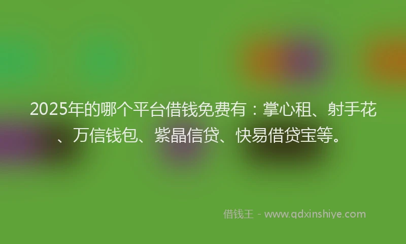 2025年的哪个平台借钱免费有：掌心租、射手花、万信钱包、紫晶信贷、快易借贷宝等。