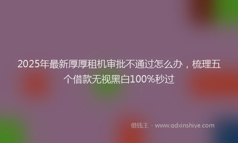 2025年最新厚厚租机审批不通过怎么办，梳理五个借款无视黑白100%秒过