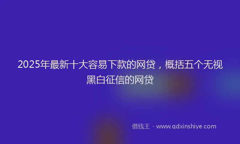 2025年最新十大容易下款的网贷，概括五个无视黑白征信的网贷
