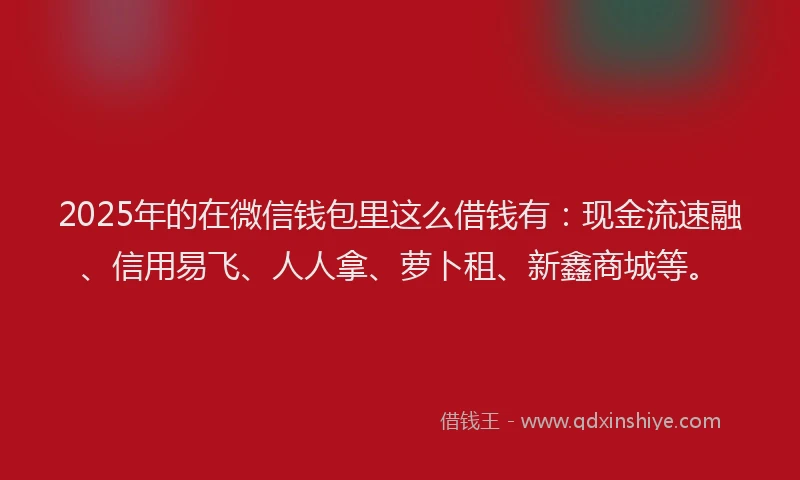 2025年的在微信钱包里这么借钱有：现金流速融、信用易飞、人人拿、萝卜租、新鑫商城等。