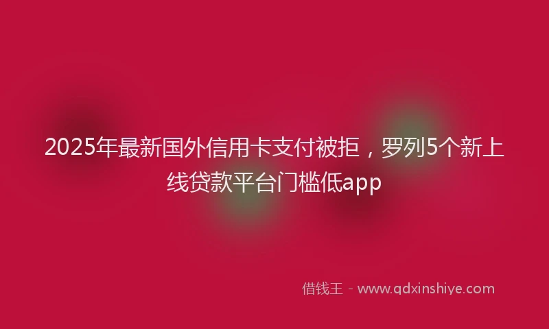 2025年最新国外信用卡支付被拒，罗列5个新上线贷款平台门槛低app