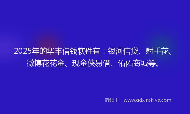 2025年的华丰借钱软件有：银河信贷、射手花、微博花花金、现金侠易借、佑佑商城等。