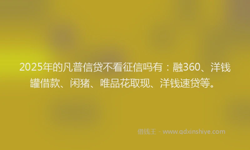 2025年的凡普信贷不看征信吗有：融360、洋钱罐借款、闲猪、唯品花取现、洋钱速贷等。
