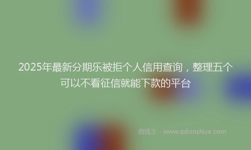 2025年最新分期乐被拒个人信用查询，整理五个可以不看征信就能下款的平台