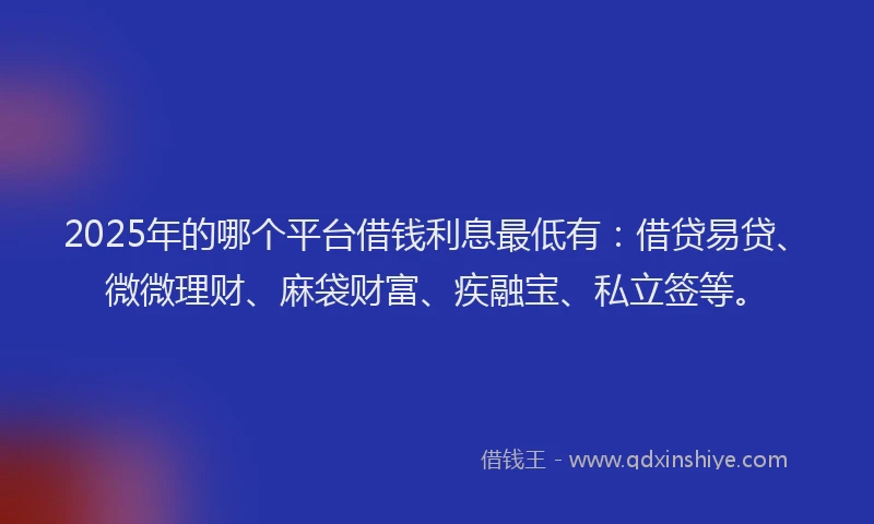 2025年的哪个平台借钱利息最低有：借贷易贷、微微理财、麻袋财富、疾融宝、私立签等。