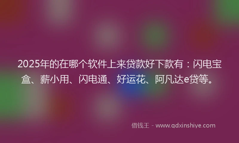 2025年的在哪个软件上来贷款好下款有：闪电宝盒、薪小用、闪电通、好运花、阿凡达e贷等。